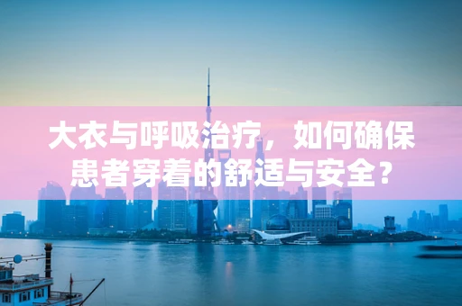大衣与呼吸治疗，如何确保患者穿着的舒适与安全？