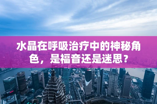 水晶在呼吸治疗中的神秘角色，是福音还是迷思？