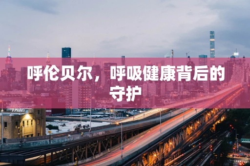 呼伦贝尔，呼吸健康背后的守护