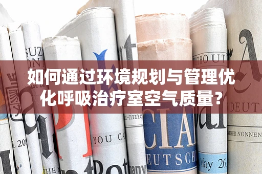 如何通过环境规划与管理优化呼吸治疗室空气质量？
