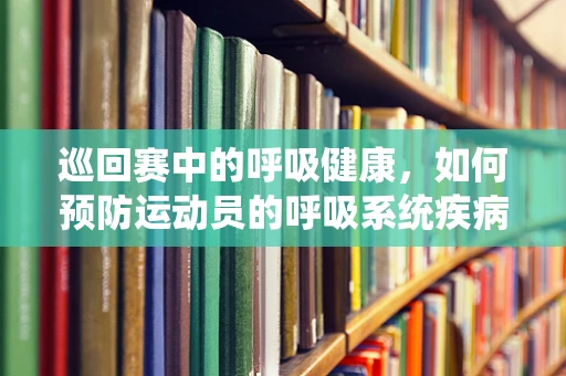 巡回赛中的呼吸健康，如何预防运动员的呼吸系统疾病？