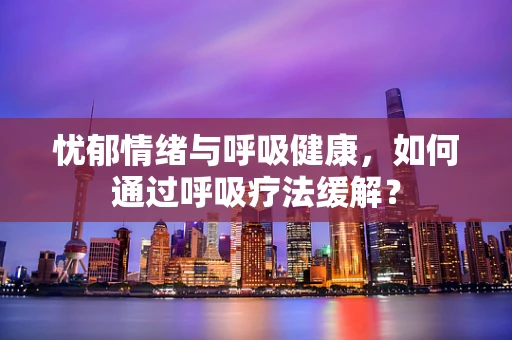 忧郁情绪与呼吸健康，如何通过呼吸疗法缓解？
