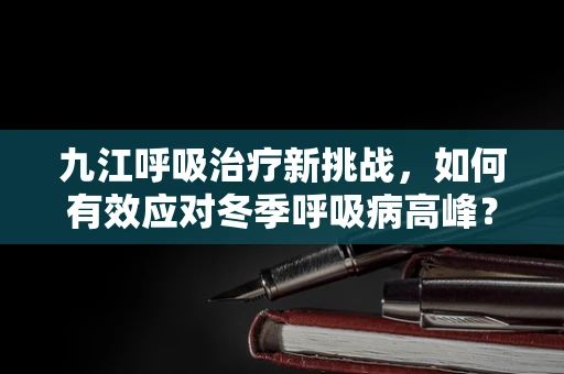 九江呼吸治疗新挑战，如何有效应对冬季呼吸病高峰？