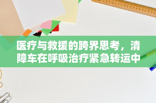 医疗与救援的跨界思考，清障车在呼吸治疗紧急转运中的角色