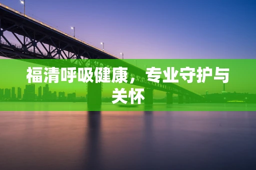 福清呼吸健康，专业守护与关怀