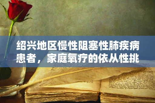 绍兴地区慢性阻塞性肺疾病患者，家庭氧疗的依从性挑战与对策
