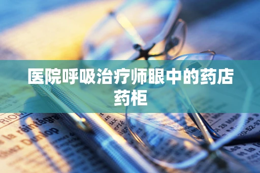 医院呼吸治疗师眼中的药店药柜