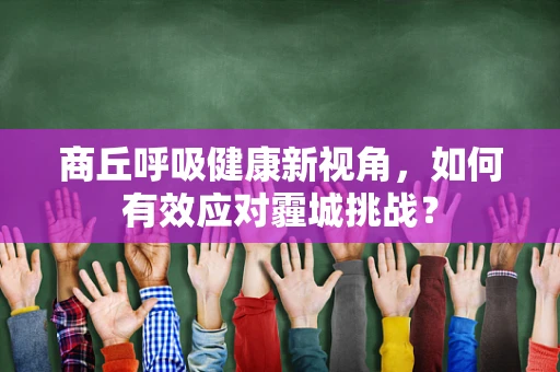 商丘呼吸健康新视角，如何有效应对霾城挑战？