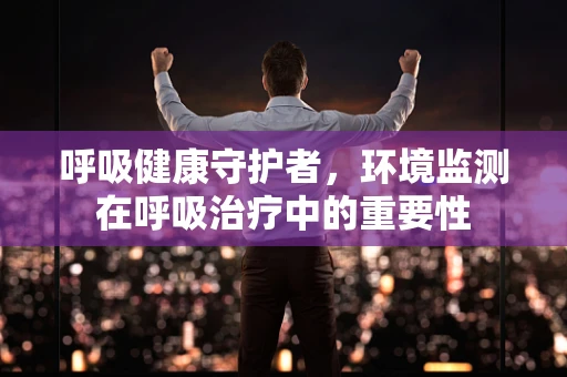呼吸健康守护者，环境监测在呼吸治疗中的重要性