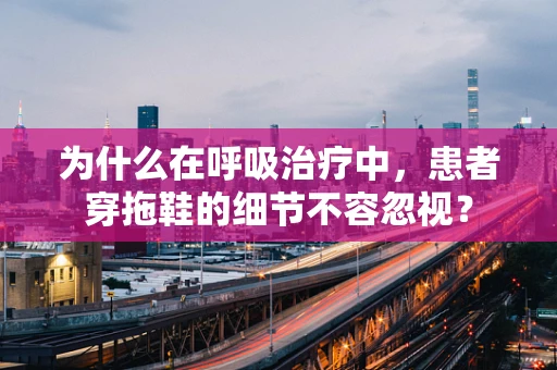 为什么在呼吸治疗中，患者穿拖鞋的细节不容忽视？
