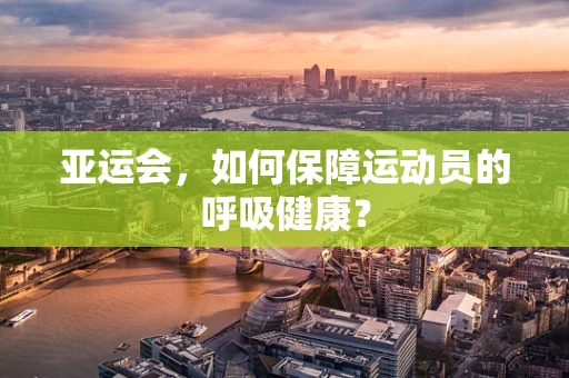 亚运会，如何保障运动员的呼吸健康？