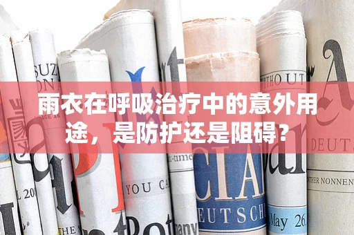 雨衣在呼吸治疗中的意外用途，是防护还是阻碍？