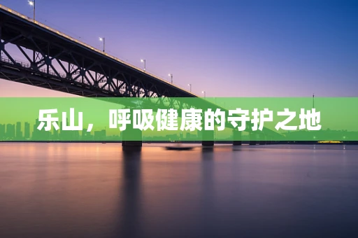 乐山，呼吸健康的守护之地