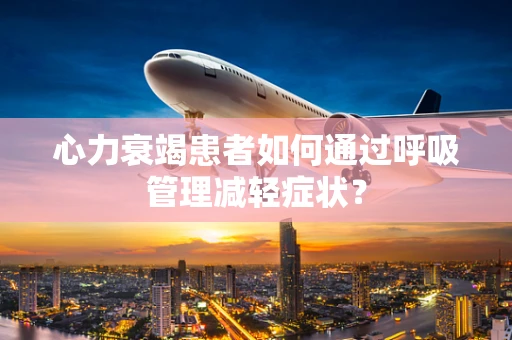 心力衰竭患者如何通过呼吸管理减轻症状？