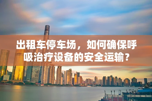 出租车停车场，如何确保呼吸治疗设备的安全运输？