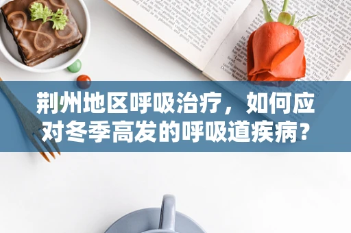 荆州地区呼吸治疗，如何应对冬季高发的呼吸道疾病？