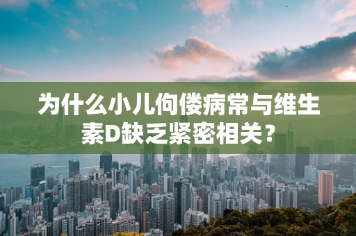 为什么小儿佝偻病常与维生素D缺乏紧密相关？