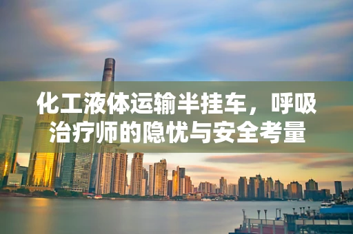 化工液体运输半挂车，呼吸治疗师的隐忧与安全考量