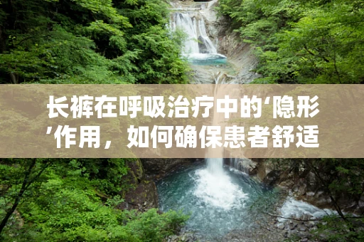 长裤在呼吸治疗中的‘隐形’作用，如何确保患者舒适与安全？