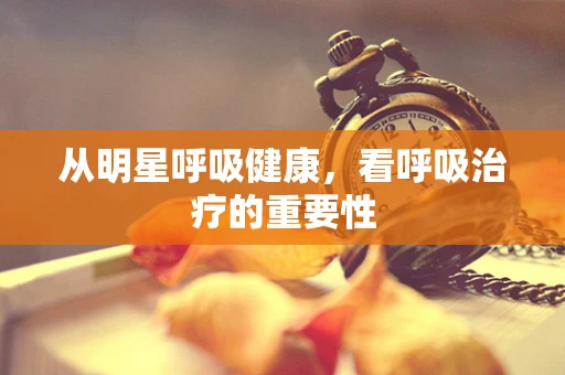 从明星呼吸健康，看呼吸治疗的重要性