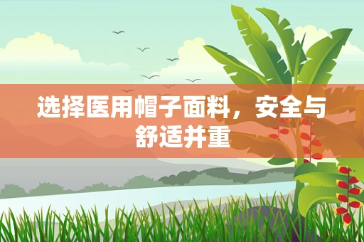 选择医用帽子面料，安全与舒适并重