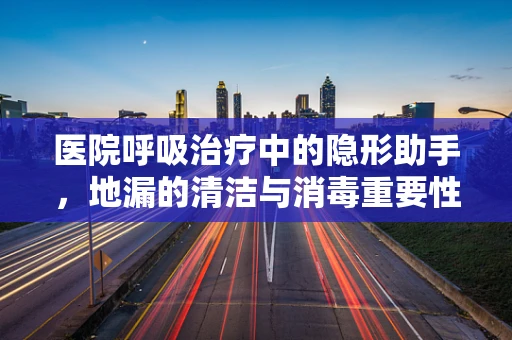 医院呼吸治疗中的隐形助手，地漏的清洁与消毒重要性？