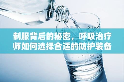 制服背后的秘密，呼吸治疗师如何选择合适的防护装备？