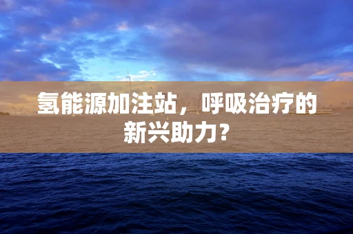 氢能源加注站，呼吸治疗的新兴助力？