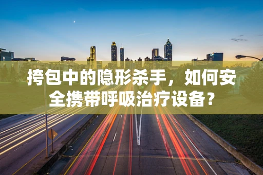 挎包中的隐形杀手，如何安全携带呼吸治疗设备？