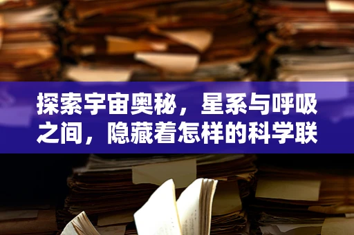 探索宇宙奥秘，星系与呼吸之间，隐藏着怎样的科学联系？
