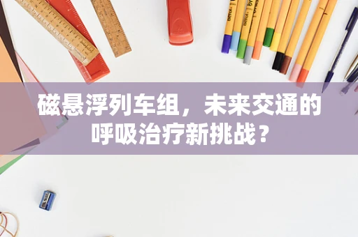 磁悬浮列车组，未来交通的呼吸治疗新挑战？