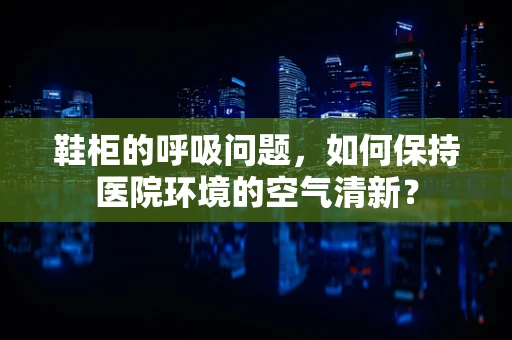 鞋柜的呼吸问题，如何保持医院环境的空气清新？