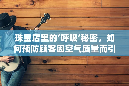 珠宝店里的‘呼吸’秘密，如何预防顾客因空气质量而引发的健康问题？