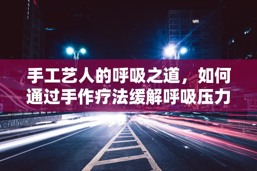 手工艺人的呼吸之道，如何通过手作疗法缓解呼吸压力？