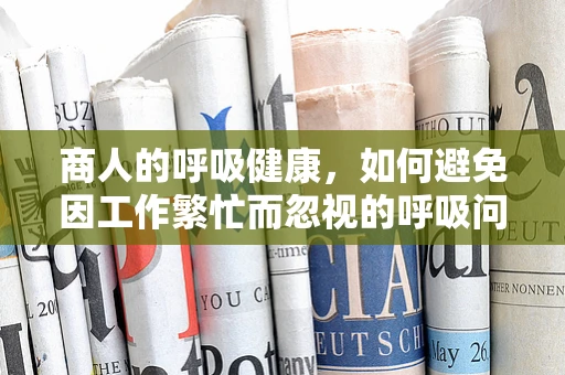 商人的呼吸健康，如何避免因工作繁忙而忽视的呼吸问题？