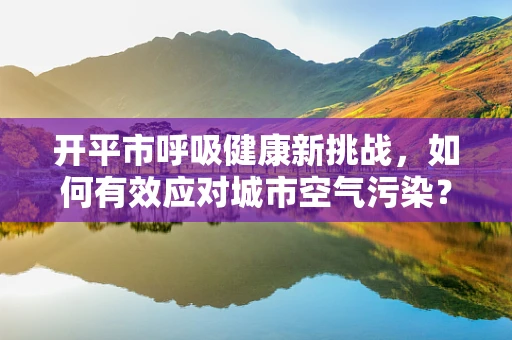 开平市呼吸健康新挑战，如何有效应对城市空气污染？