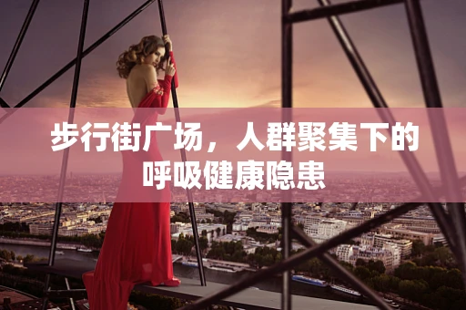步行街广场，人群聚集下的呼吸健康隐患