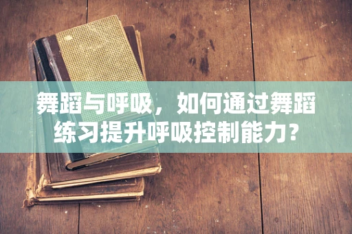 舞蹈与呼吸，如何通过舞蹈练习提升呼吸控制能力？