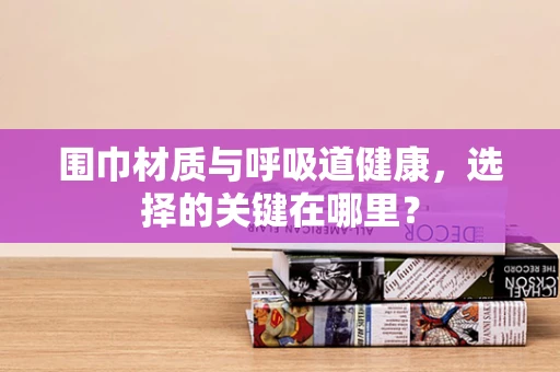 围巾材质与呼吸道健康，选择的关键在哪里？