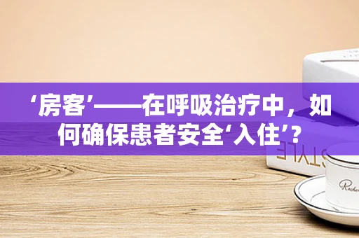 ‘房客’——在呼吸治疗中，如何确保患者安全‘入住’？