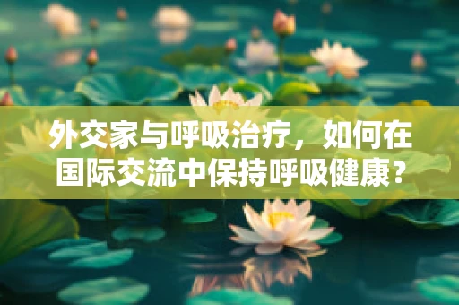 外交家与呼吸治疗，如何在国际交流中保持呼吸健康？