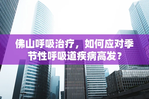 佛山呼吸治疗，如何应对季节性呼吸道疾病高发？