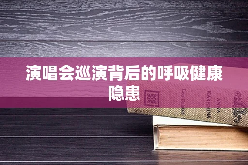 演唱会巡演背后的呼吸健康隐患