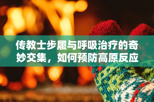 传教士步履与呼吸治疗的奇妙交集，如何预防高原反应？