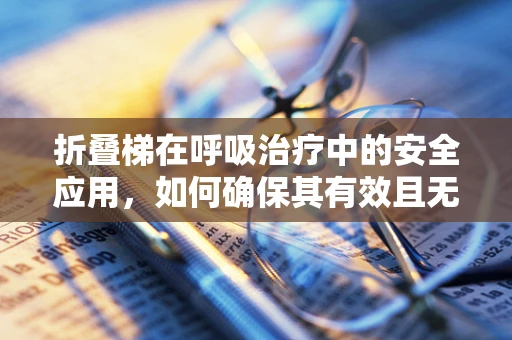 折叠梯在呼吸治疗中的安全应用，如何确保其有效且无风险？
