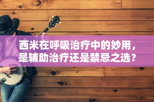 西米在呼吸治疗中的妙用，是辅助治疗还是禁忌之选？