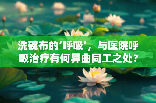 洗碗布的‘呼吸’，与医院呼吸治疗有何异曲同工之处？