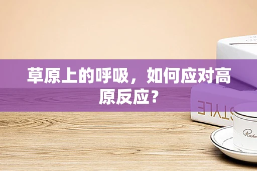 草原上的呼吸，如何应对高原反应？