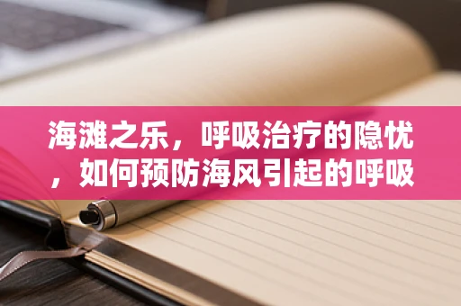 海滩之乐，呼吸治疗的隐忧，如何预防海风引起的呼吸道不适？