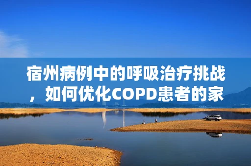 宿州病例中的呼吸治疗挑战，如何优化COPD患者的家庭氧疗管理？